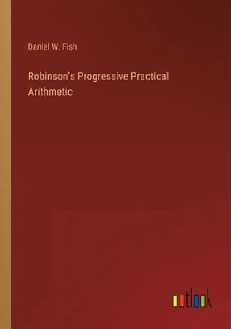 Robinson's Progressive Practical Arithmetic by Daniel W. Fish