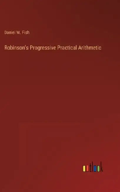 Robinson's Progressive Practical Arithmetic by Daniel W. Fish