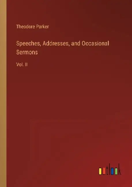 Speeches, Addresses, and Occasional Sermons: Vol. II by Theodore Parker