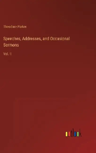 Speeches, Addresses, and Occasional Sermons: Vol. II by Theodore Parker
