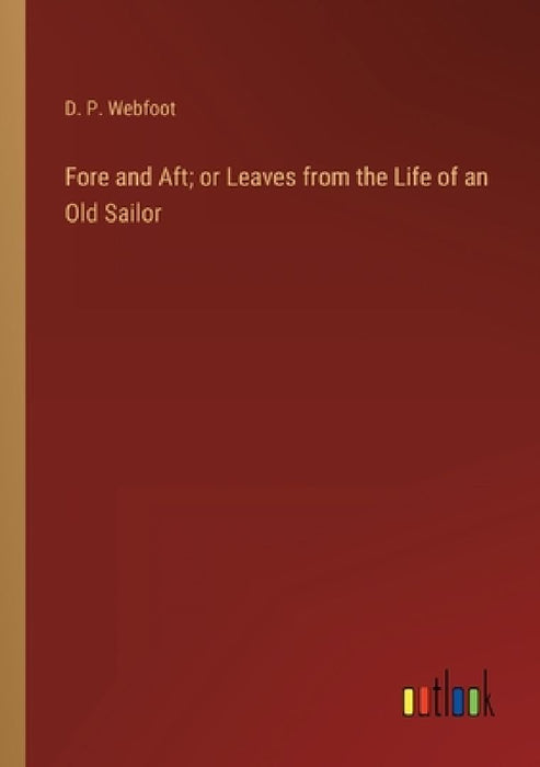 Fore and Aft; or Leaves from the Life of an Old Sailor by D. P. Webfoot