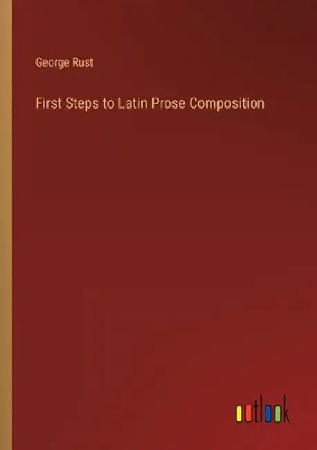 First Steps to Latin Prose Composition by George Rust