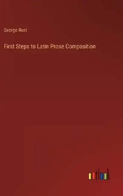 First Steps to Latin Prose Composition by George Rust