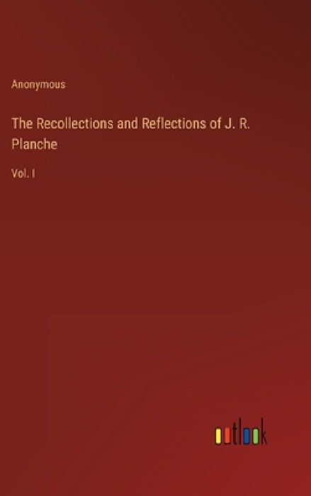 The Recollections and Reflections of J. R. Planche: Vol. I by Anonymous