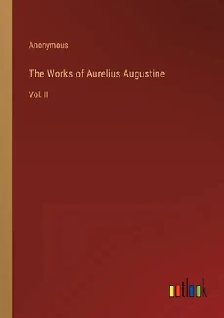 The Works of Aurelius Augustine: Vol. II by Anonymous