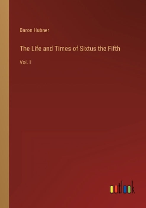 The Life and Times of Sixtus the Fifth: Vol. I by Baron Hubner