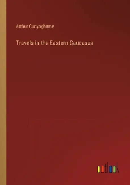 Travels in the Eastern Caucasus by Arthur Cunynghame