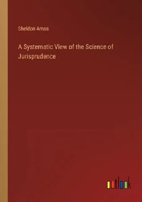 A Systematic View of the Science of Jurisprudence by Sheldon Amos