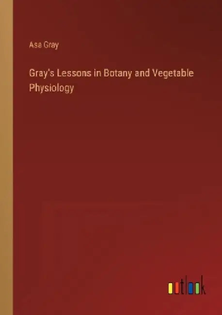 Gray's Lessons in Botany and Vegetable Physiology by Asa Gray