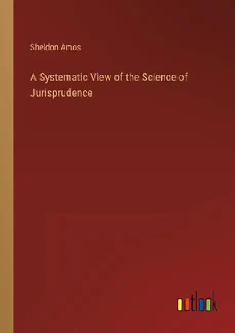 A Systematic View of the Science of Jurisprudence by Sheldon Amos