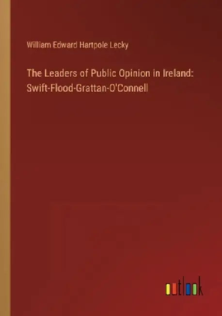 The Leaders of Public Opinion in Ireland: Swift-Flood-Grattan-O'Connell by William Edward Hartpole Lecky