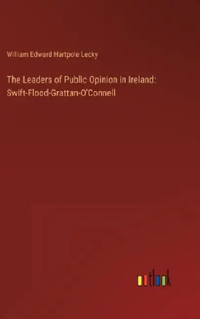 The Leaders of Public Opinion in Ireland: Swift-Flood-Grattan-O'Connell by William Edward Hartpole Lecky