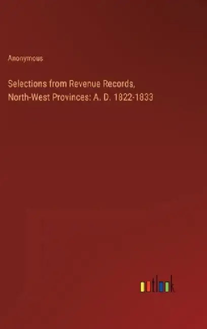 Selections from Revenue Records, North-West Provinces: A. D. 1822-1833 by Anonymous