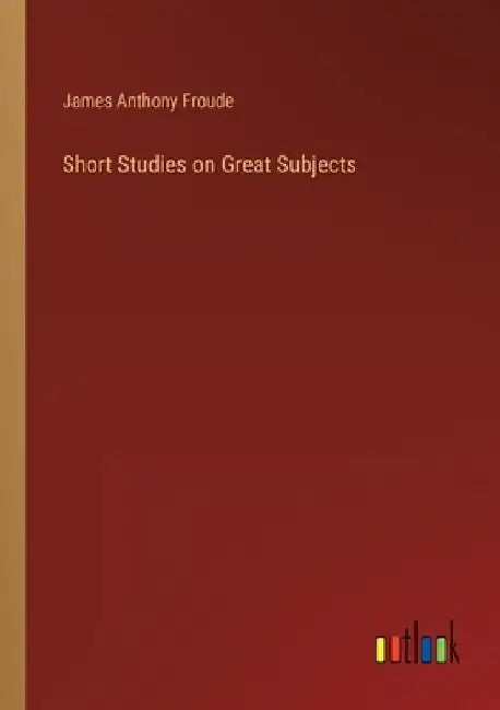 Short Studies on Great Subjects by James Anthony Froude