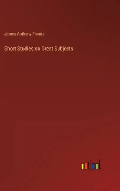 Short Studies on Great Subjects by James Anthony Froude