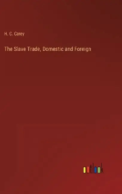 The Slave Trade, Domestic and Foreign by H. C. Carey