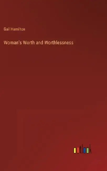 Woman's Worth and Worthlessness by Gail Hamilton