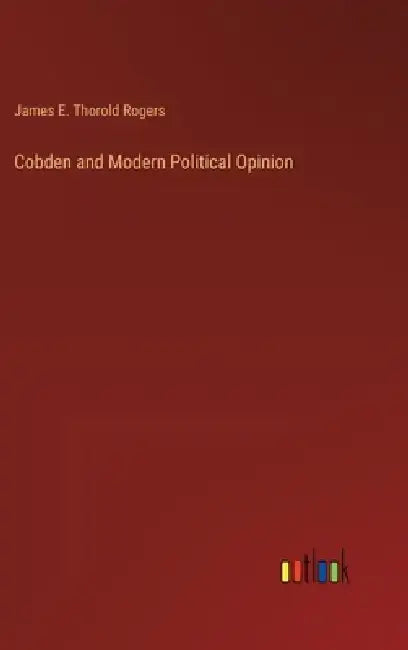 Cobden and Modern Political Opinion by James E. Thorold Rogers