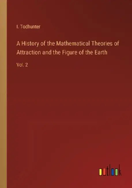 A History of the Mathematical Theories of Attraction and the Figure of the Earth: Vol. 2 by I. Todhunter