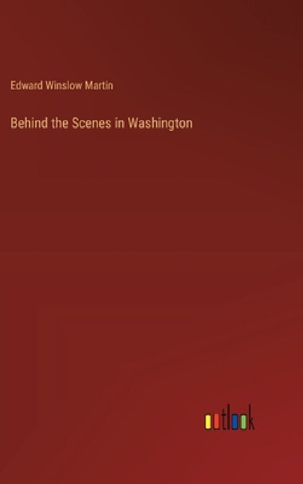 Behind the Scenes in Washington by Edward Winslow Martin