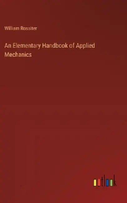 An Elementary Handbook of Applied Mechanics by William Rossiter