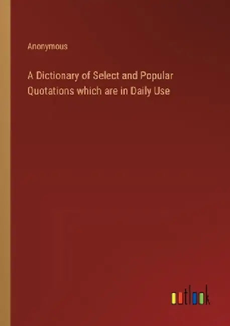 A Dictionary of Select and Popular Quotations which are in Daily Use by Anonymous