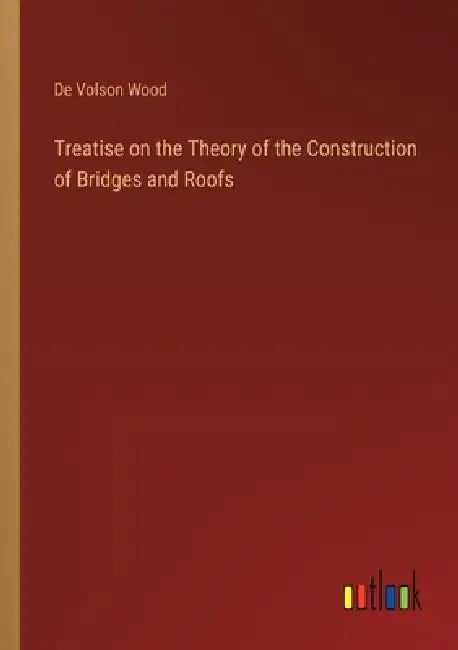 Treatise on the Theory of the Construction of Bridges and Roofs by De Volson Wood