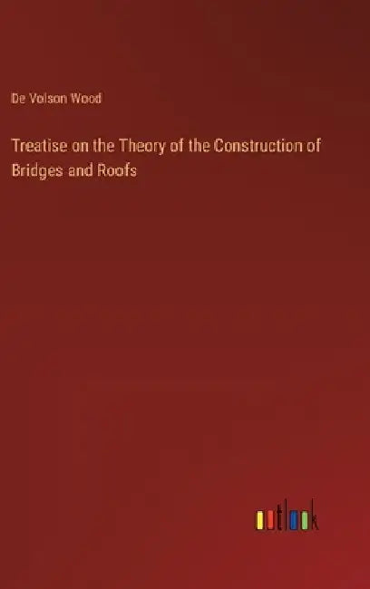 Treatise on the Theory of the Construction of Bridges and Roofs by De Volson Wood