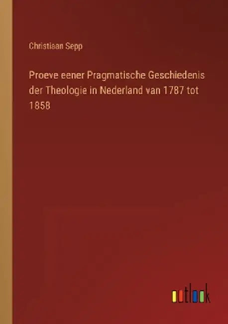 Proeve eener Pragmatische Geschiedenis der Theologie in Nederland van 1787 tot 1858 by Sepp, Christiaan