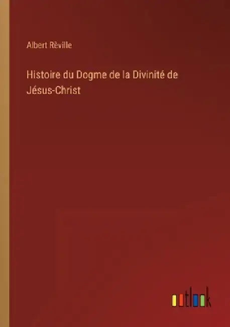 Histoire du Dogme de la Divinité de Jésus-Christ by Albert Rèville