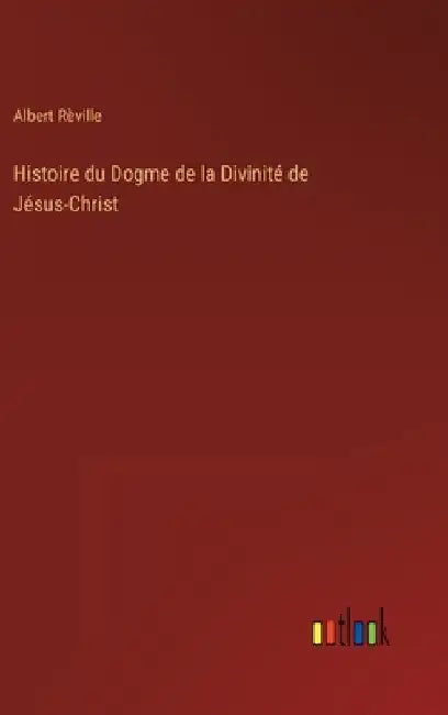 Histoire du Dogme de la Divinité de Jésus-Christ by Rèville, Albert