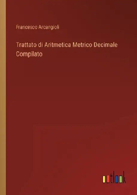 Trattato di Aritmetica Metrico Decimale Compilato by Arcangioli, Francesco