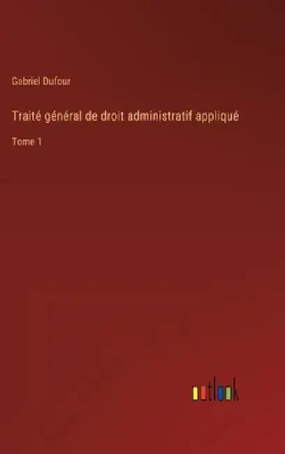 Traité général de droit administratif appliqué: Tome 1 by Gabriel Dufour