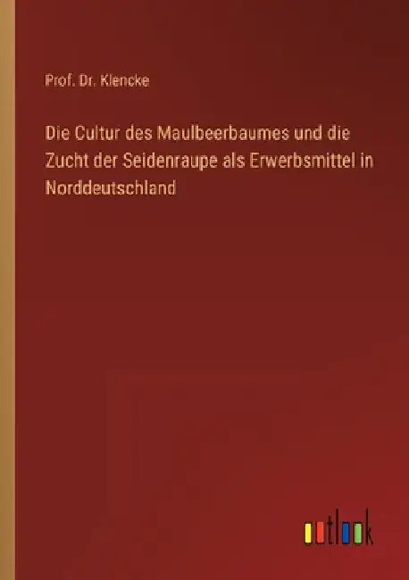 Die Cultur des Maulbeerbaumes und die Zucht der Seidenraupe als Erwerbsmittel in Norddeutschland by Klencke, Prof