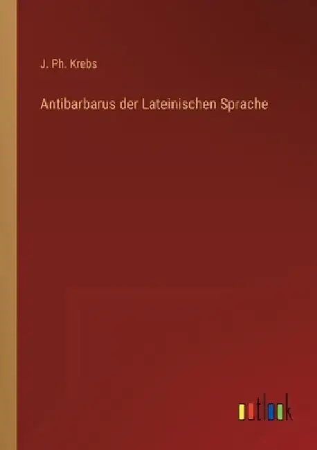 Antibarbarus der Lateinischen Sprache by J. Ph. Krebs
