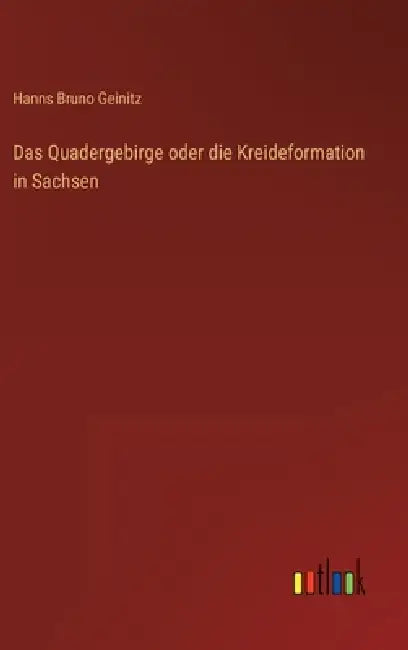 Das Quadergebirge oder die Kreideformation in Sachsen by Hanns Bruno Geinitz