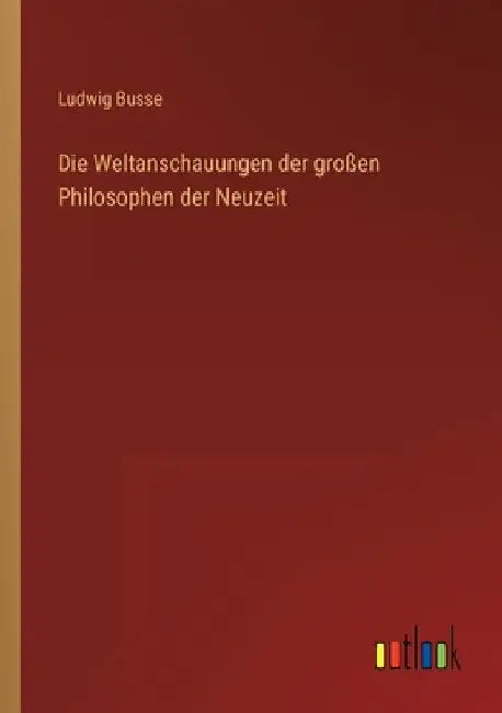 Die Weltanschauungen der großen Philosophen der Neuzeit by Busse, Ludwig