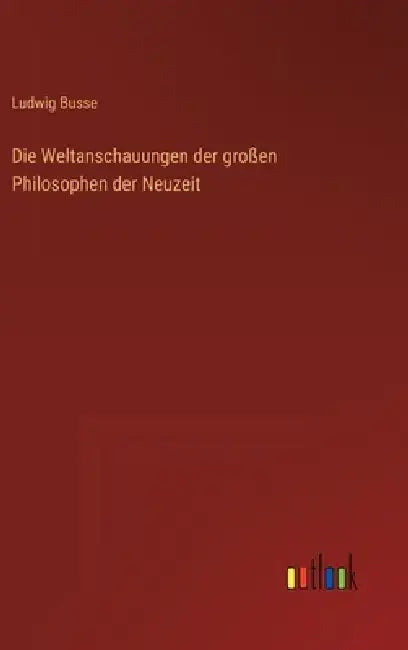 Die Weltanschauungen der großen Philosophen der Neuzeit by Ludwig Busse