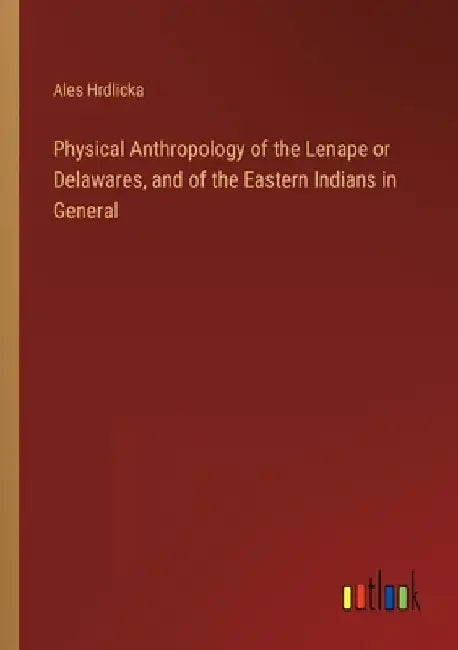 Physical Anthropology of the Lenape or Delawares, and of the Eastern Indians in General by Ales Hrdlicka