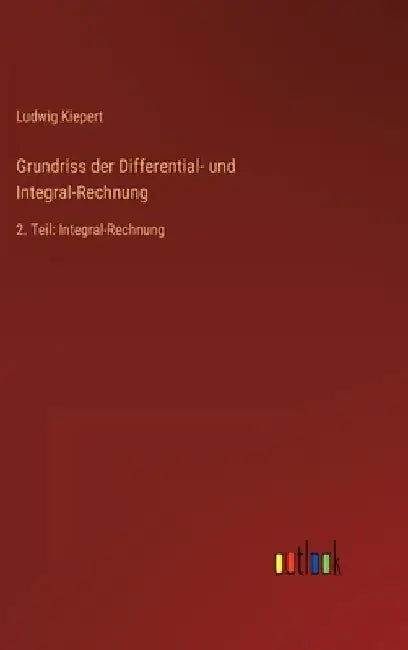 Grundriss der Differential- und Integral-Rechnung: 2. Teil: Integral-Rechnung by Kiepert, Ludwig