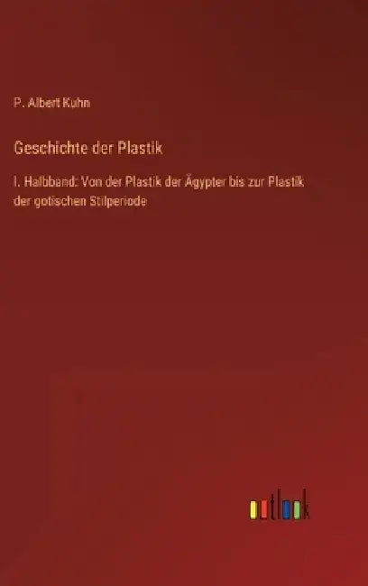 Geschichte der Plastik: I. Halbband: Von der Plastik der Ägypter bis zur Plastik der gotischen Stilperiode by P. Albert Kuhn