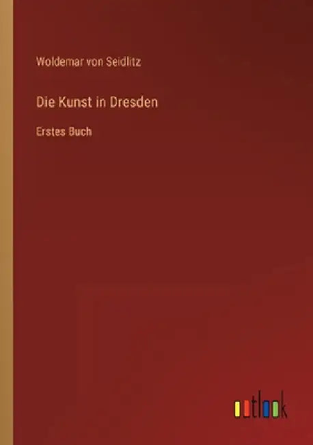 Die Kunst in Dresden: Erstes Buch by Seidlitz, Woldemar Von