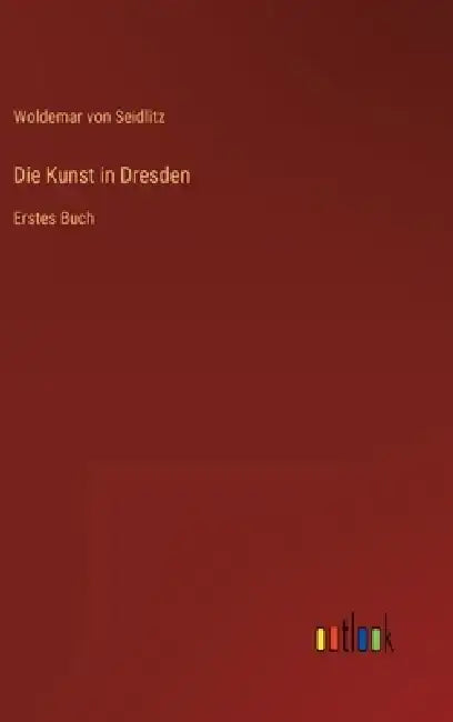 Die Kunst in Dresden: Erstes Buch by Woldemar Von Seidlitz