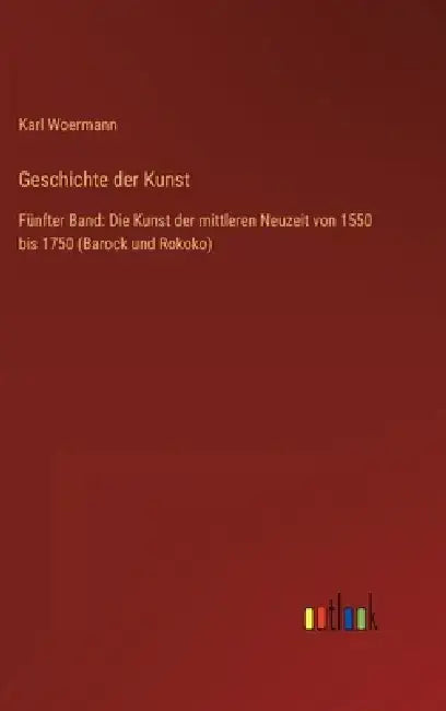 Geschichte der Kunst: Fünfter Band: Die Kunst der mittleren Neuzeit von 1550 bis 1750 (Barock und Rokoko) by Karl Woermann