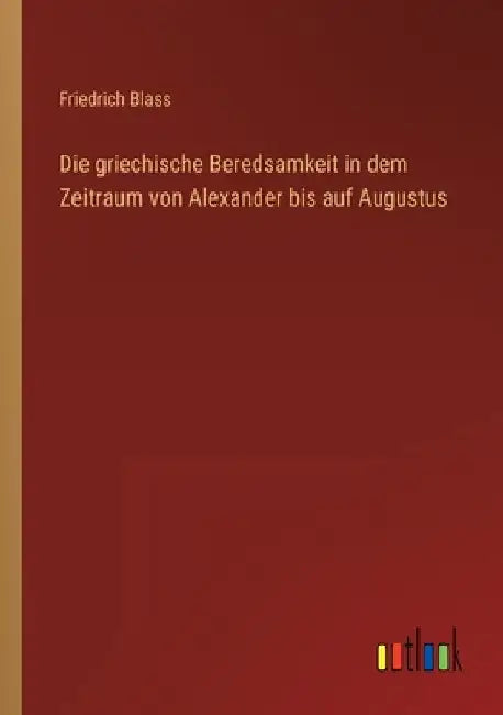 Die griechische Beredsamkeit in dem Zeitraum von Alexander bis auf Augustus by Blass, Friedrich