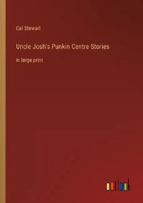 Uncle Josh's Punkin Centre Stories: in large print by Cal Stewart