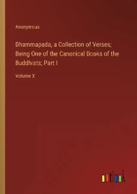 Dhammapada, a Collection of Verses; Being One of the Canonical Books of the Buddhists; Part I: Volume X by Anonymous