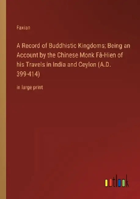 A Record of Buddhistic Kingdoms; Being an Account by the Chinese Monk Fâ-Hien of his Travels in India and Ceylon (A.D. 399-414): in large print by Faxian