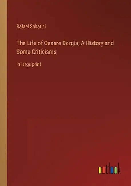 The Life of Cesare Borgia; A History and Some Criticisms: in large print by Rafael Sabatini