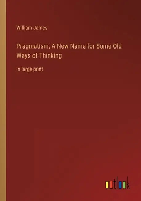 Pragmatism; A New Name for Some Old Ways of Thinking: in large print by William James